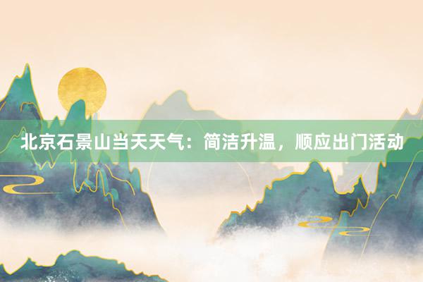 北京石景山当天天气：简洁升温，顺应出门活动