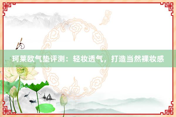 珂莱欧气垫评测：轻妆透气，打造当然裸妆感