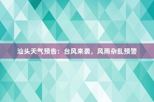 汕头天气预告：台风来袭，风雨杂乱预警