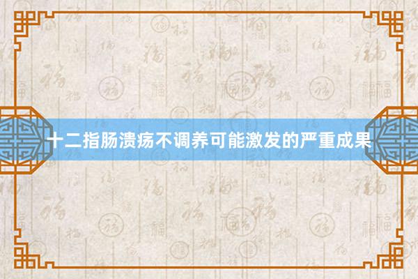 十二指肠溃疡不调养可能激发的严重成果